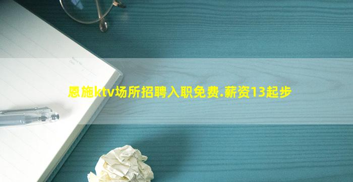 恩施ktv场所招聘入职免费.薪资13起步